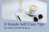 6 Simple Self-Care Tips for Older ADHD Writers