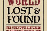 Book Review: Doyle’s World — Lost & Found: The Unknown Histories of Sherlock Holmes and Sir Arthur…