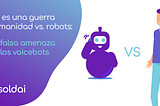 No es una guerra humanidad vs. robots: La falsa amenaza de los voicebots