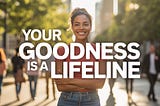 a poster that reads “Your Goodness Is A Lifeline”; vibrant ad feel, big bold letters, and human; a female is the primary subject with others in the background