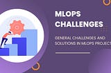 General challenges and solutions in MLOps project