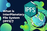 What Is The Interplanetary File System (IPFS)?