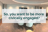 So, you want to be more civically engaged?