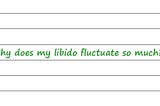 Hey Dr Sue — Why Does My Libido Fluctuate So Much?