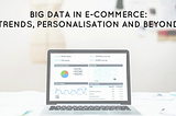Big Data in E-Commerce: Trends, Personalisation and Beyond