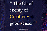 The Cheif Enemy of Creativity is Good Sense!!