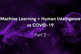 Machine Learning + Human Intelligence vs COVID-19: Part2