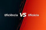 Eficiência Vs Eficácia: O Yin e Yang da Produtividade em Tecnologia