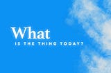 What is The Thing Today?