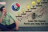 LEAN SIX SIGMA: FACTS YOU MAY NOT KNOW