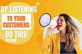 Stop listening to your Customers | Do this instead!