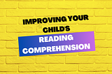 Improving Your Child’s Reading Comprehension — A Neurologically-Based Prospective