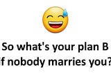 So whats your Plan B if nobody marries you?