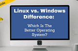 Linux Vs. Windows Difference: Which Is The Better Operating System?