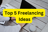 Top 5 Freelancing Ideas That You Can Start Right Now