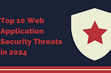 Top 10 Web Application Security Threats to Look Out For in 2024
