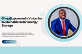 O’neal Lajuwomi’s Vision for Sustainable Solar Energy Storage