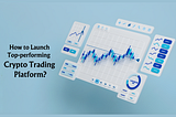 How to Launch a Top-Performing Crypto Trading Platform With Top-Notch Features?
