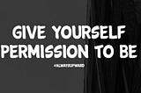 Give Yourself Permission To Be