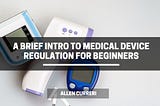 A Brief Intro to Medical Device Regulation for Beginners