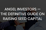 Angel Investors — The Definitive Guide on Raising Seed Capital