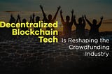 Decentralized Blockchain Tech is Reshaping the Crowdfunding Industry