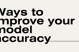Ways to improve your model accuracy