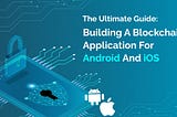 The Ultimate Guide: Building A Blockchain Application For Android And iOS