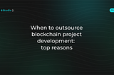 When to outsource blockchain project development: top reasons