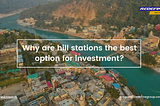 Why are hill stations the best option for investment?
