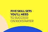 5 Skill Sets You’ll Need to Succeed on Kickstarter