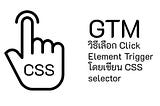 GTM:วิธีเลือก Click Element Trigger โดยเขียน CSS selector