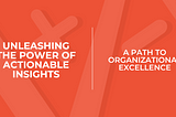 Unleashing the Power of Actionable Insights: A Path to Organizational Excellence