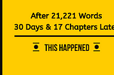 After 21,221 Words, 30 Days & 17 Chapters Later- This Happened!