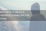 3 Best Ways To Create A WordPress Staging Site For Testing