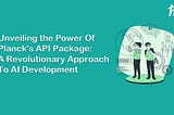 Unveiling the Power of Planck’s API Package: A Revolutionary Approach to AI Development