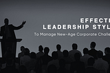 Effective Leadership Styles to Manage New-Age Corporate Challenges