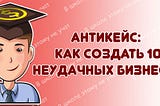 Антикейс: как создать 10 неудачных бизнесов. Ищем причины неудач