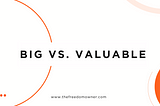 Big vs. Valuable