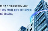What is a Cloud Maturity Model and How Can It Guide Enterprise Cloud Success?