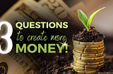 3 QUESTIONS TO CREATE MORE MONEY
