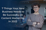 7 Things Your New Business Needs to Be Successful At Content Marketing In 2022