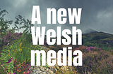 A New Independent Welsh Media Company