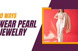 Best Ways To Wear Pearl Jewelry With Your Everyday Outfits