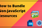 How to Bundle Non-JavaScript Resources