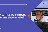 How to mitigate payment fraud and chargebacks?