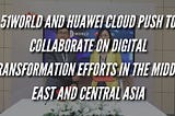 51WORLD and Huawei Cloud Push to Collaborate on Digital Transformation Efforts in the Middle East…
