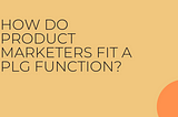 How do Product Marketers fit a PLG function?