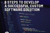 8 STEPS TO DEVELOP A SUCCESSFUL CUSTOM SOFTWARE SOLUTION