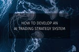 How to Develop an AI Trading Strategy System